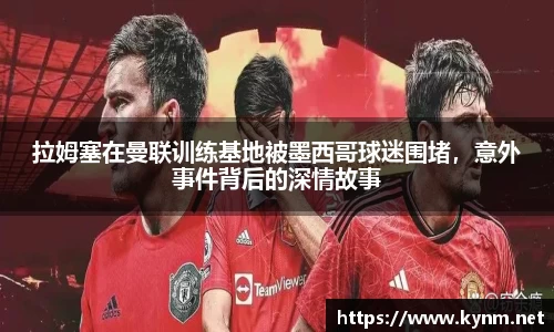 拉姆塞在曼联训练基地被墨西哥球迷围堵，意外事件背后的深情故事