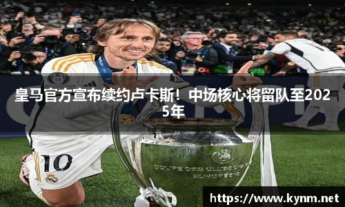 皇马官方宣布续约卢卡斯！中场核心将留队至2025年