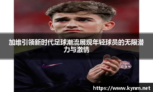 加维引领新时代足球潮流展现年轻球员的无限潜力与激情