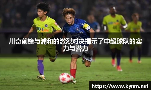 川奇前锋与浦和的激烈对决揭示了中超球队的实力与潜力