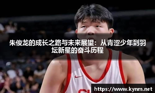 朱俊龙的成长之路与未来展望：从青涩少年到羽坛新星的奋斗历程