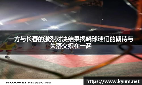 一方与长春的激烈对决结果揭晓球迷们的期待与失落交织在一起