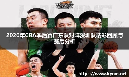 2020年CBA季后赛广东队对阵深圳队精彩回顾与赛后分析