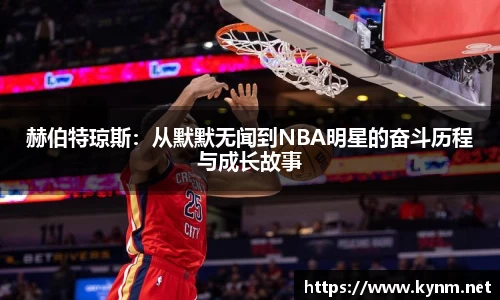 赫伯特琼斯：从默默无闻到NBA明星的奋斗历程与成长故事