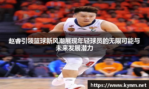 赵睿引领篮球新风潮展现年轻球员的无限可能与未来发展潜力