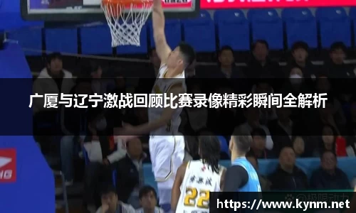 广厦与辽宁激战回顾比赛录像精彩瞬间全解析