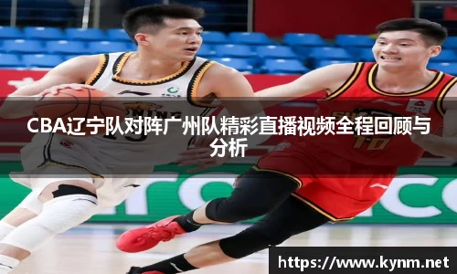CBA辽宁队对阵广州队精彩直播视频全程回顾与分析