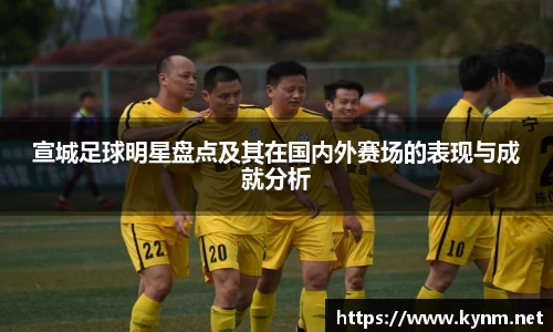 宣城足球明星盘点及其在国内外赛场的表现与成就分析