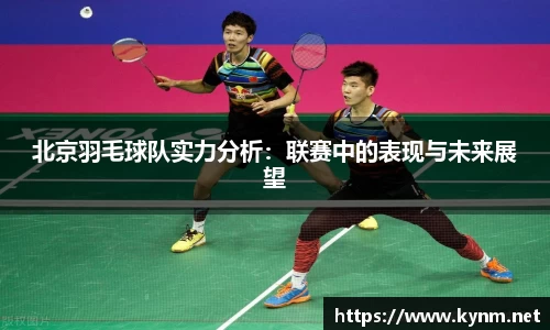 北京羽毛球队实力分析：联赛中的表现与未来展望