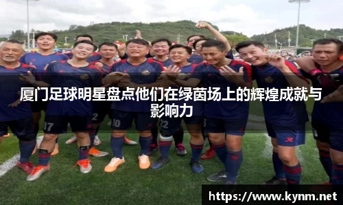 厦门足球明星盘点他们在绿茵场上的辉煌成就与影响力