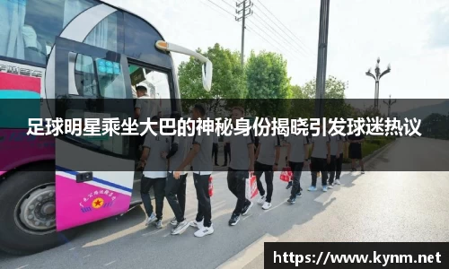 足球明星乘坐大巴的神秘身份揭晓引发球迷热议
