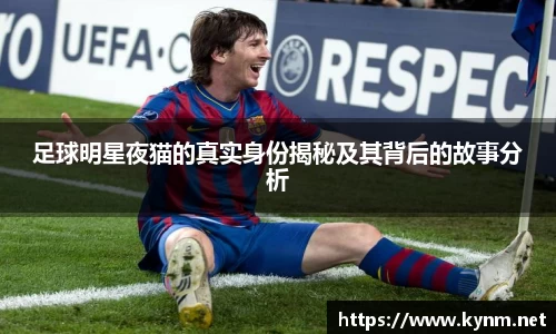 足球明星夜猫的真实身份揭秘及其背后的故事分析
