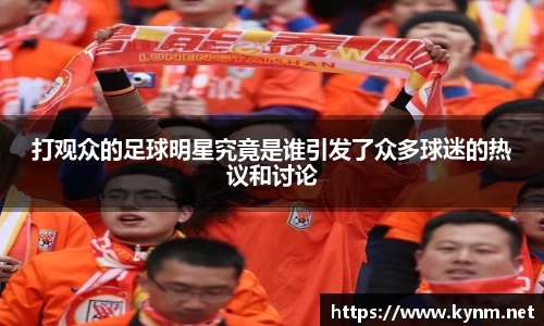 打观众的足球明星究竟是谁引发了众多球迷的热议和讨论